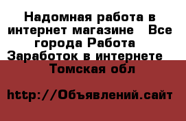 Надомная работа в интернет магазине - Все города Работа » Заработок в интернете   . Томская обл.